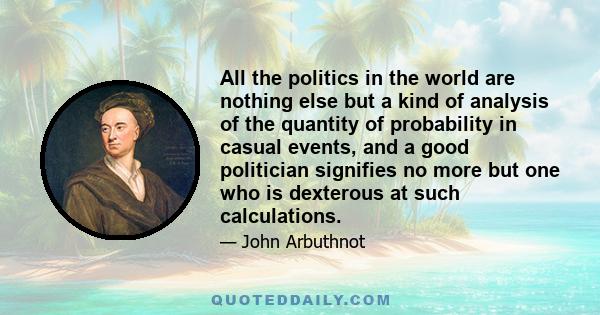 All the politics in the world are nothing else but a kind of analysis of the quantity of probability in casual events, and a good politician signifies no more but one who is dexterous at such calculations.