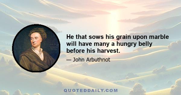 He that sows his grain upon marble will have many a hungry belly before his harvest.