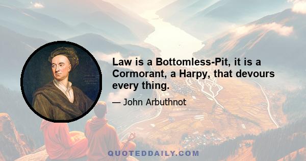 Law is a Bottomless-Pit, it is a Cormorant, a Harpy, that devours every thing.