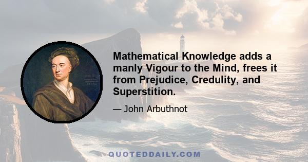 Mathematical Knowledge adds a manly Vigour to the Mind, frees it from Prejudice, Credulity, and Superstition.