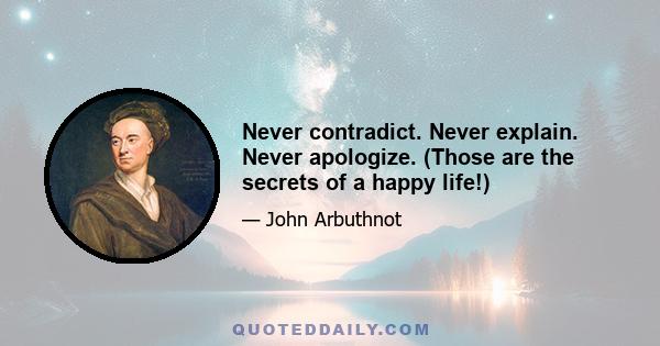 Never contradict. Never explain. Never apologize. (Those are the secrets of a happy life!)