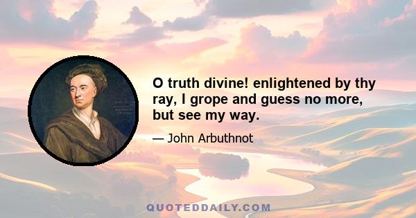 O truth divine! enlightened by thy ray, I grope and guess no more, but see my way.