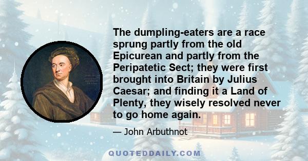 The dumpling-eaters are a race sprung partly from the old Epicurean and partly from the Peripatetic Sect; they were first brought into Britain by Julius Caesar; and finding it a Land of Plenty, they wisely resolved