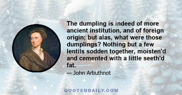 The dumpling is indeed of more ancient institution, and of foreign origin; but alas, what were those dumplings? Nothing but a few lentils sodden together, moisten'd and cemented with a little seeth'd fat.