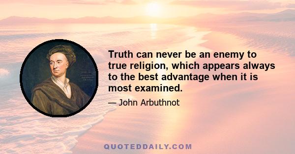 Truth can never be an enemy to true religion, which appears always to the best advantage when it is most examined.