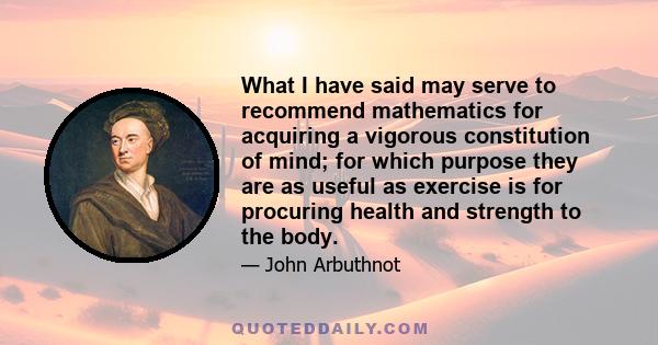 What I have said may serve to recommend mathematics for acquiring a vigorous constitution of mind; for which purpose they are as useful as exercise is for procuring health and strength to the body.