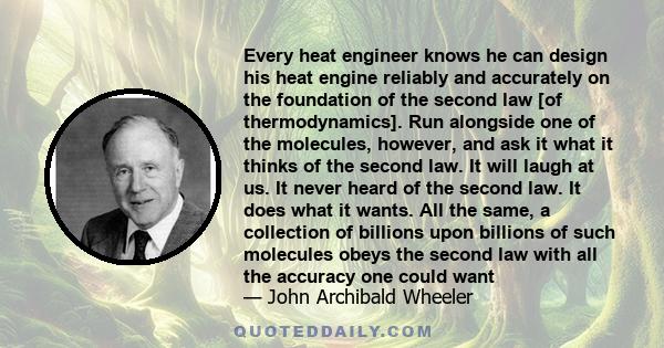 Every heat engineer knows he can design his heat engine reliably and accurately on the foundation of the second law [of thermodynamics]. Run alongside one of the molecules, however, and ask it what it thinks of the