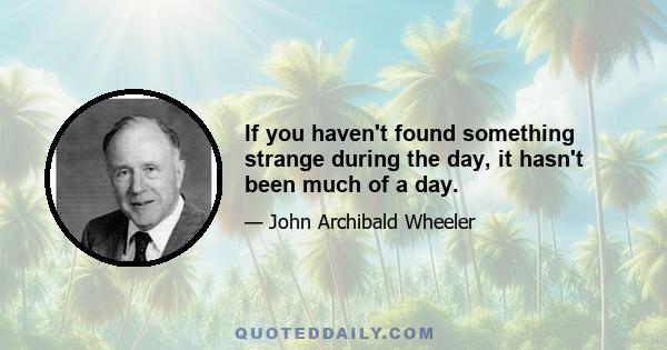 If you haven't found something strange during the day, it hasn't been much of a day.