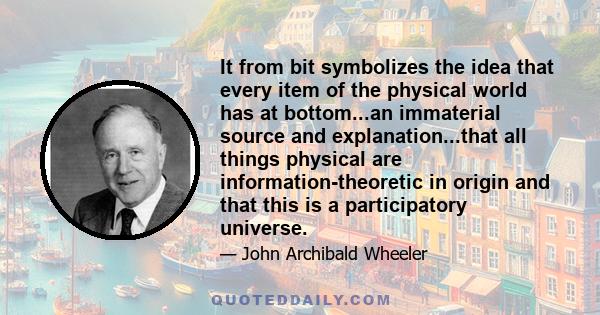 It from bit symbolizes the idea that every item of the physical world has at bottom...an immaterial source and explanation...that all things physical are information-theoretic in origin and that this is a participatory