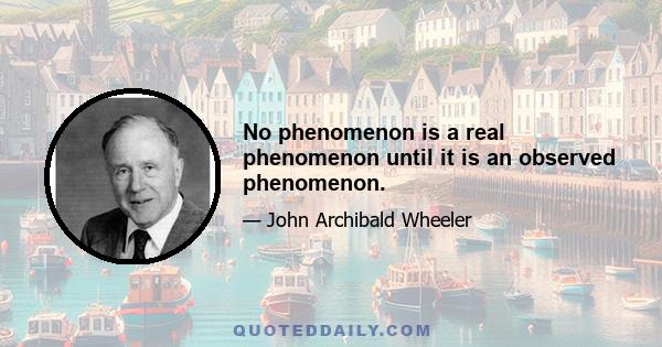 No phenomenon is a real phenomenon until it is an observed phenomenon.