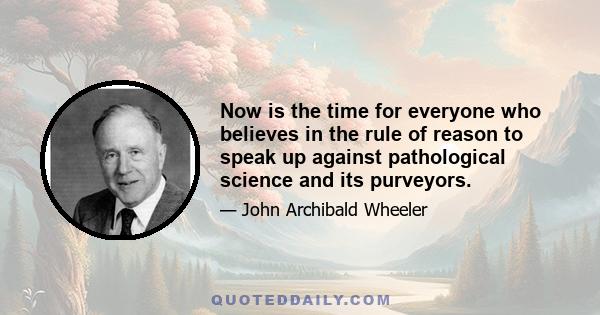 Now is the time for everyone who believes in the rule of reason to speak up against pathological science and its purveyors.