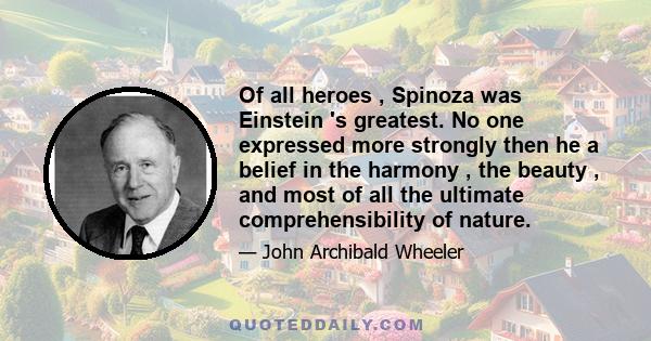 Of all heroes , Spinoza was Einstein 's greatest. No one expressed more strongly then he a belief in the harmony , the beauty , and most of all the ultimate comprehensibility of nature.