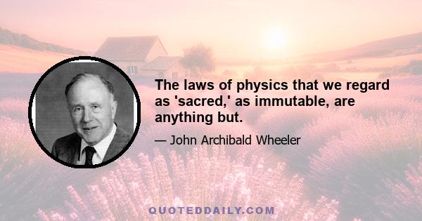 The laws of physics that we regard as 'sacred,' as immutable, are anything but.