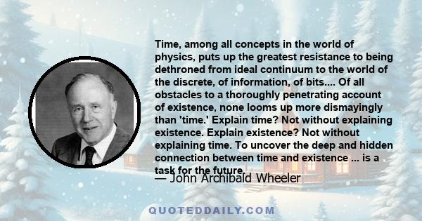 Time, among all concepts in the world of physics, puts up the greatest resistance to being dethroned from ideal continuum to the world of the discrete, of information, of bits.... Of all obstacles to a thoroughly