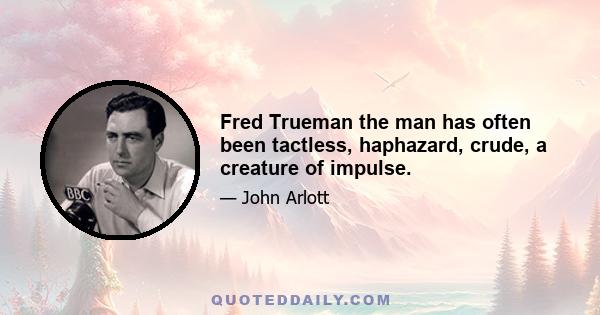 Fred Trueman the man has often been tactless, haphazard, crude, a creature of impulse.