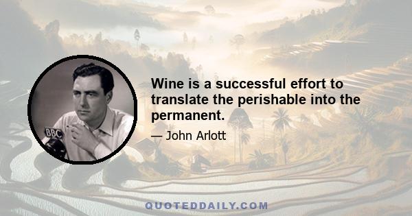 Wine is a successful effort to translate the perishable into the permanent.