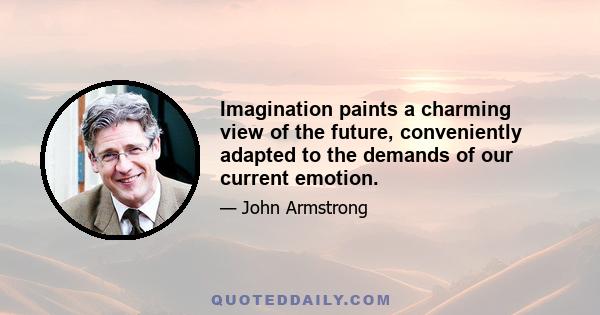 Imagination paints a charming view of the future, conveniently adapted to the demands of our current emotion.