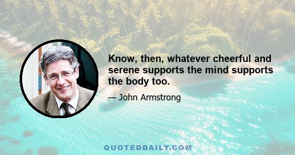 Know, then, whatever cheerful and serene supports the mind supports the body too.