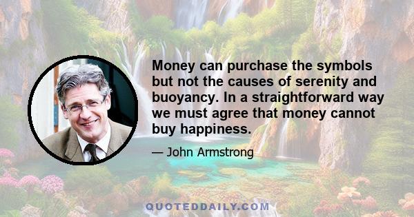 Money can purchase the symbols but not the causes of serenity and buoyancy. In a straightforward way we must agree that money cannot buy happiness.