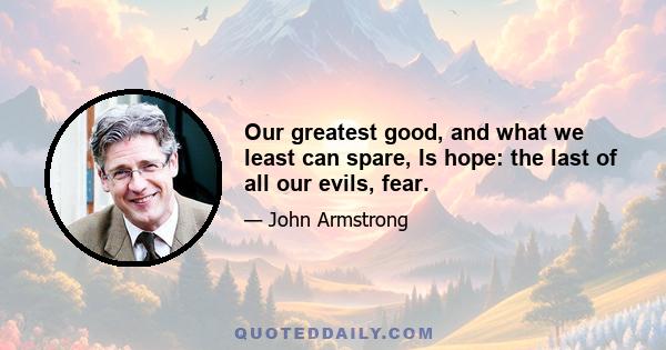 Our greatest good, and what we least can spare, Is hope: the last of all our evils, fear.