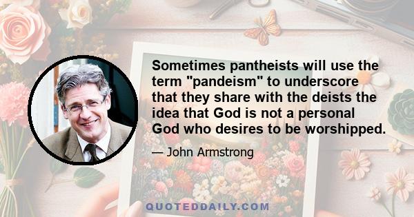 Sometimes pantheists will use the term pandeism to underscore that they share with the deists the idea that God is not a personal God who desires to be worshipped.