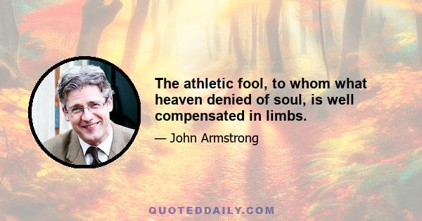 The athletic fool, to whom what heaven denied of soul, is well compensated in limbs.