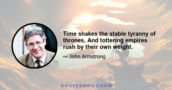 Time shakes the stable tyranny of thrones, And tottering empires rush by their own weight.