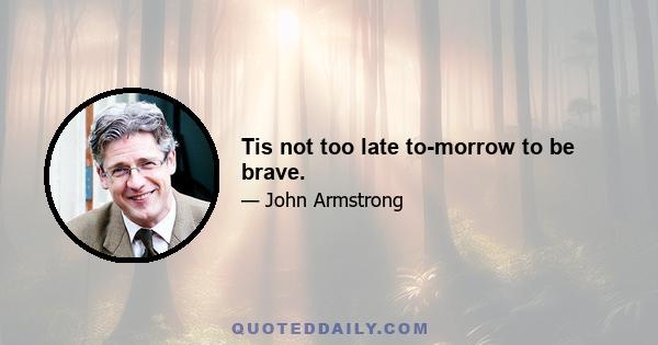 Tis not too late to-morrow to be brave.