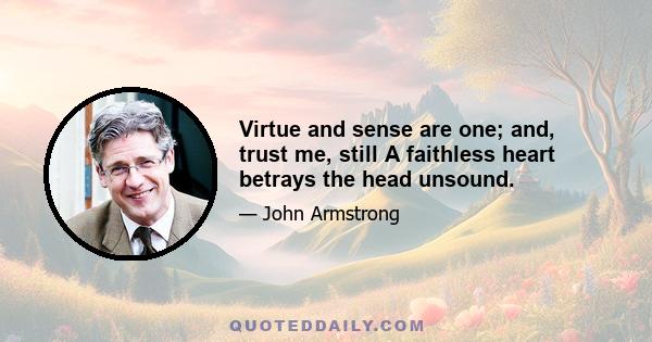 Virtue and sense are one; and, trust me, still A faithless heart betrays the head unsound.