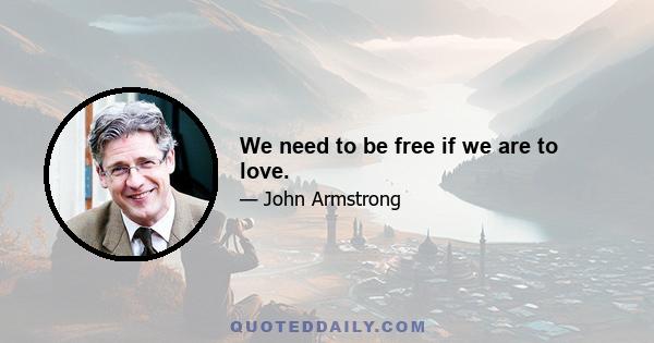 We need to be free if we are to love.