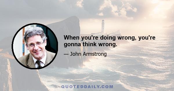 When you're doing wrong, you're gonna think wrong.