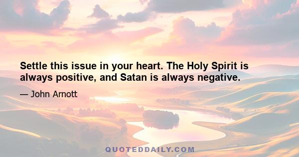 Settle this issue in your heart. The Holy Spirit is always positive, and Satan is always negative.