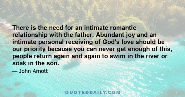 There is the need for an intimate romantic relationship with the father. Abundant joy and an intimate personal receiving of God's love should be our priority because you can never get enough of this, people return again 