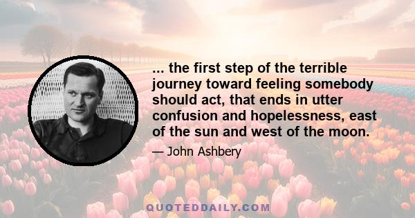 ... the first step of the terrible journey toward feeling somebody should act, that ends in utter confusion and hopelessness, east of the sun and west of the moon.