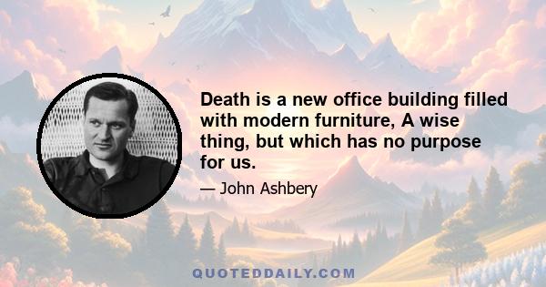 Death is a new office building filled with modern furniture, A wise thing, but which has no purpose for us.