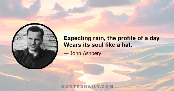 Expecting rain, the profile of a day Wears its soul like a hat.