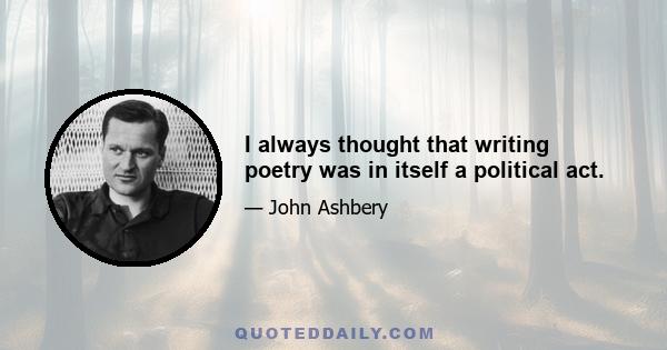 I always thought that writing poetry was in itself a political act.