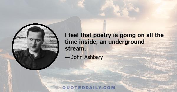 I feel that poetry is going on all the time inside, an underground stream.