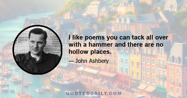 I like poems you can tack all over with a hammer and there are no hollow places.