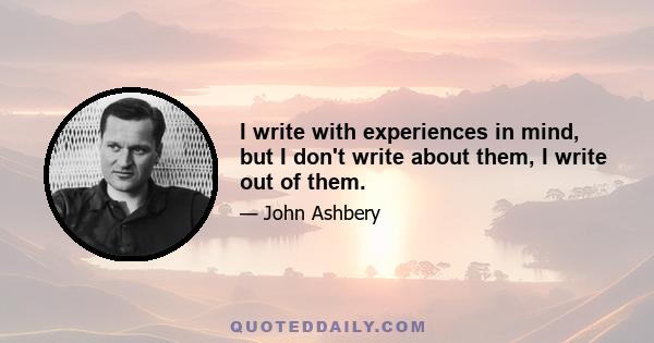 I write with experiences in mind, but I don't write about them, I write out of them.