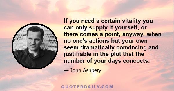 If you need a certain vitality you can only supply it yourself, or there comes a point, anyway, when no one's actions but your own seem dramatically convincing and justifiable in the plot that the number of your days