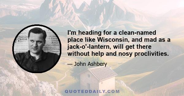I'm heading for a clean-named place like Wisconsin, and mad as a jack-o'-lantern, will get there without help and nosy proclivities.