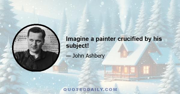 Imagine a painter crucified by his subject!