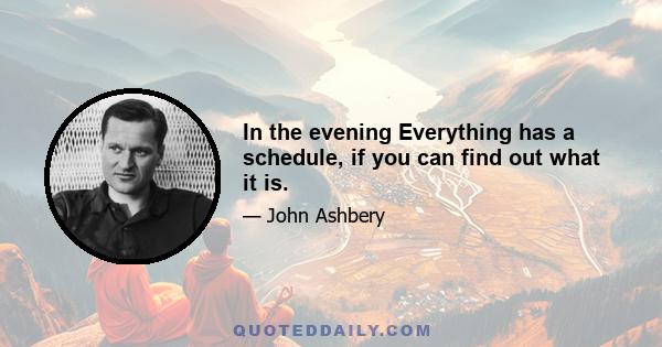 In the evening Everything has a schedule, if you can find out what it is.