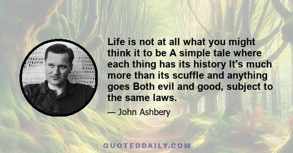 Life is not at all what you might think it to be A simple tale where each thing has its history It's much more than its scuffle and anything goes Both evil and good, subject to the same laws.