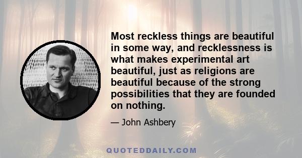 Most reckless things are beautiful in some way, and recklessness is what makes experimental art beautiful, just as religions are beautiful because of the strong possibilities that they are founded on nothing.