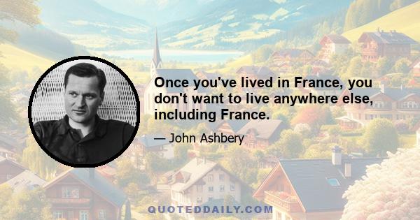 Once you've lived in France, you don't want to live anywhere else, including France.