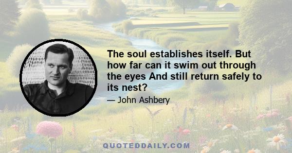 The soul establishes itself. But how far can it swim out through the eyes And still return safely to its nest?