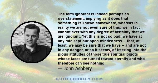 The term ignorant is indeed perhaps an overstatement, implying as it does that something is known somewhere, whereas in reality we are not even sure of this: we in fact cannot aver with any degree of certainty that we