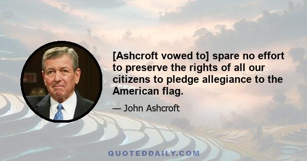 [Ashcroft vowed to] spare no effort to preserve the rights of all our citizens to pledge allegiance to the American flag.